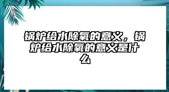 鍋爐給水除氧的意義，鍋爐給水除氧的意義是什么