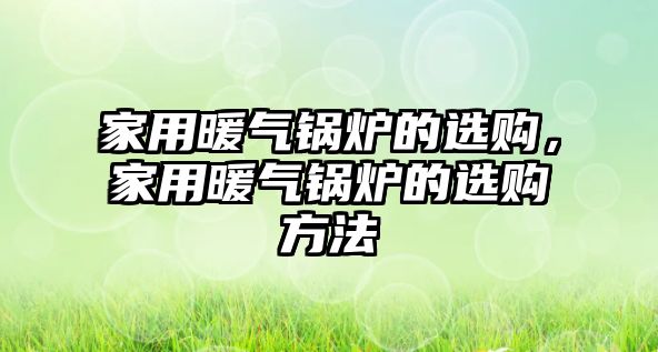 家用暖氣鍋爐的選購，家用暖氣鍋爐的選購方法