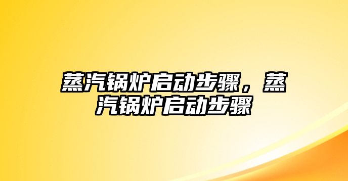 蒸汽鍋爐啟動步驟，蒸汽鍋爐啟動步驟