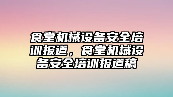 食堂機(jī)械設(shè)備安全培訓(xùn)報(bào)道，食堂機(jī)械設(shè)備安全培訓(xùn)報(bào)道稿