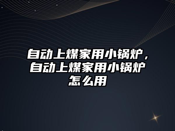 自動上煤家用小鍋爐，自動上煤家用小鍋爐怎么用