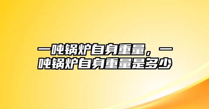 一噸鍋爐自身重量，一噸鍋爐自身重量是多少