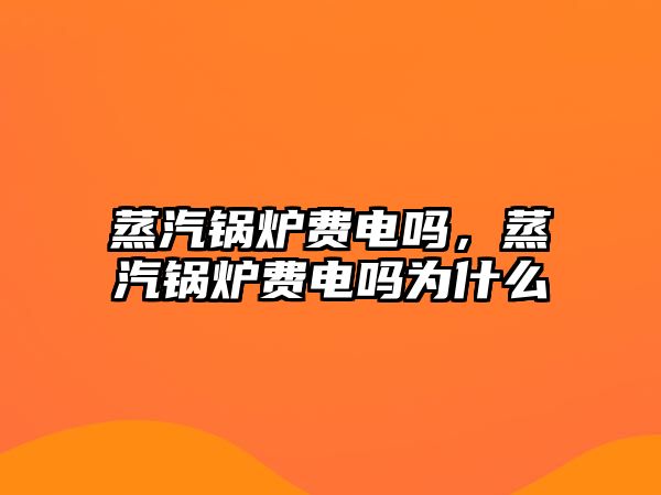 蒸汽鍋爐費電嗎，蒸汽鍋爐費電嗎為什么