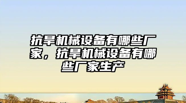 抗旱機械設備有哪些廠家，抗旱機械設備有哪些廠家生產