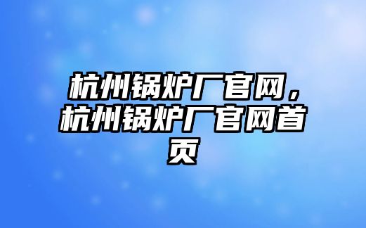 杭州鍋爐廠官網，杭州鍋爐廠官網首頁