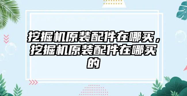 挖掘機原裝配件在哪買，挖掘機原裝配件在哪買的