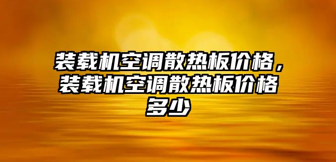 裝載機(jī)空調(diào)散熱板價格，裝載機(jī)空調(diào)散熱板價格多少