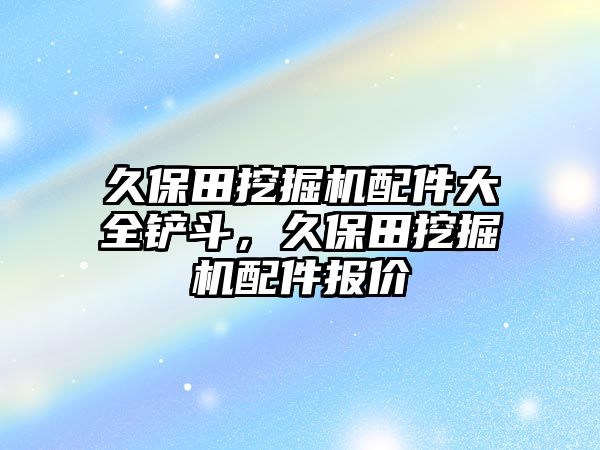 久保田挖掘機配件大全鏟斗，久保田挖掘機配件報價