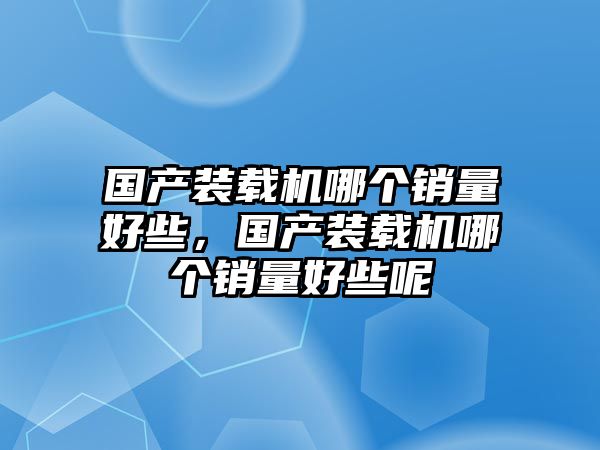 國(guó)產(chǎn)裝載機(jī)哪個(gè)銷量好些，國(guó)產(chǎn)裝載機(jī)哪個(gè)銷量好些呢