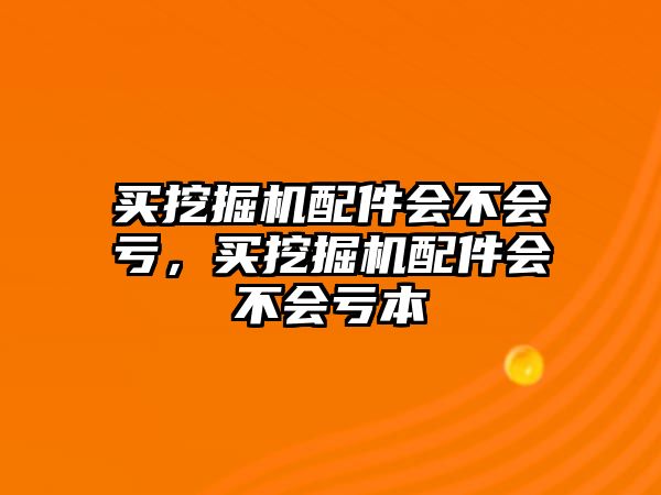 買挖掘機配件會不會虧，買挖掘機配件會不會虧本