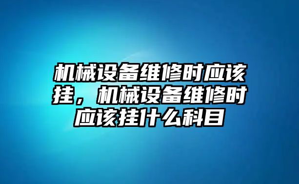 機械設備維修時應該掛，機械設備維修時應該掛什么科目