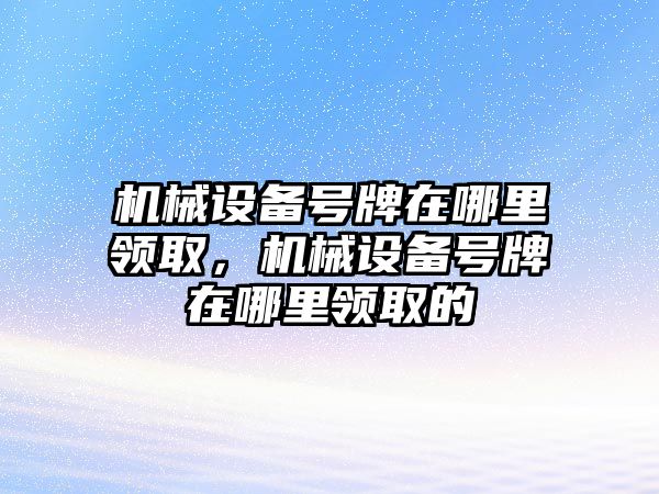 機械設備號牌在哪里領取，機械設備號牌在哪里領取的