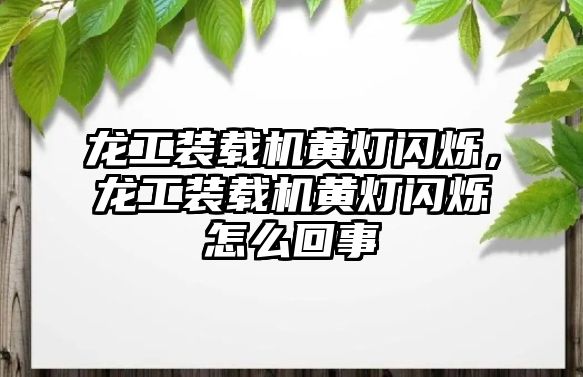 龍工裝載機黃燈閃爍，龍工裝載機黃燈閃爍怎么回事