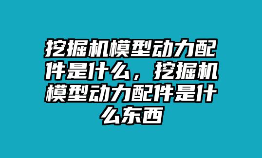 挖掘機模型動力配件是什么，挖掘機模型動力配件是什么東西