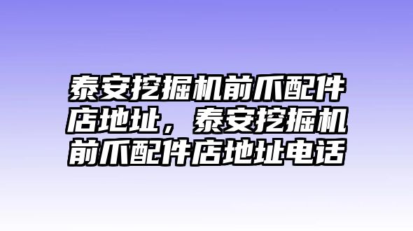 泰安挖掘機前爪配件店地址，泰安挖掘機前爪配件店地址電話