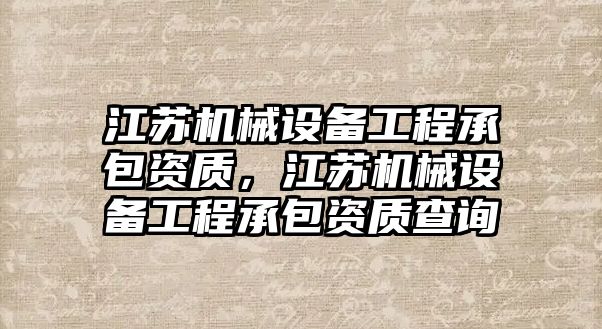 江蘇機械設備工程承包資質，江蘇機械設備工程承包資質查詢