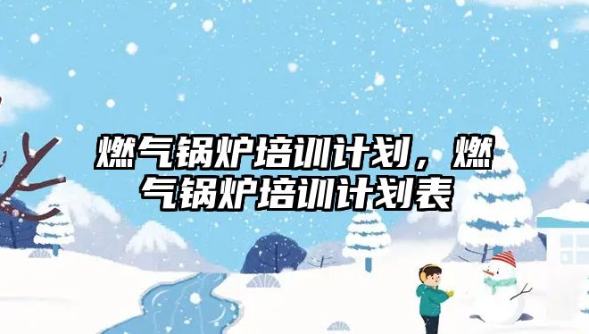 燃氣鍋爐培訓計劃，燃氣鍋爐培訓計劃表