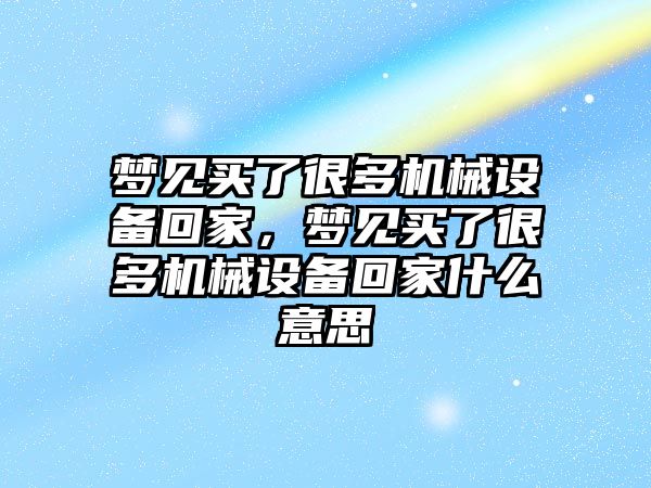 夢見買了很多機械設(shè)備回家，夢見買了很多機械設(shè)備回家什么意思