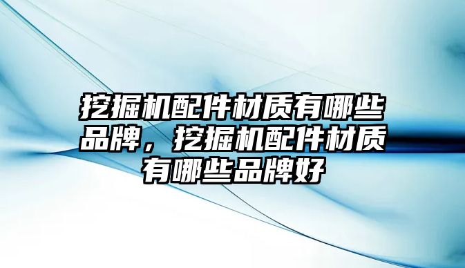 挖掘機配件材質有哪些品牌，挖掘機配件材質有哪些品牌好