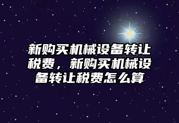 新購買機械設備轉讓稅費，新購買機械設備轉讓稅費怎么算