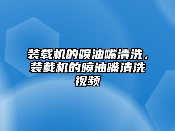 裝載機的噴油嘴清洗，裝載機的噴油嘴清洗視頻