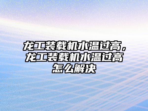 龍工裝載機水溫過高，龍工裝載機水溫過高怎么解決