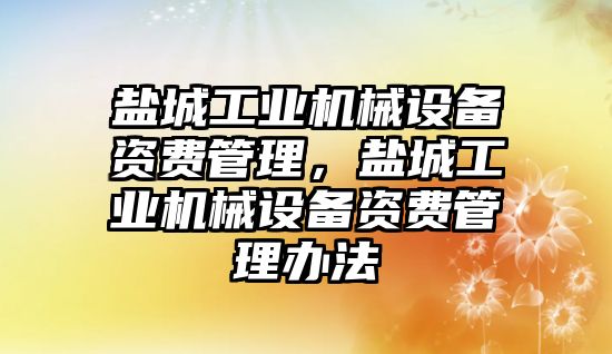 鹽城工業機械設備資費管理，鹽城工業機械設備資費管理辦法