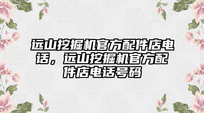 遠山挖掘機官方配件店電話，遠山挖掘機官方配件店電話號碼