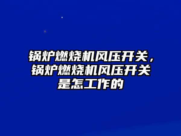 鍋爐燃燒機風壓開關，鍋爐燃燒機風壓開關是怎工作的