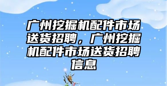 廣州挖掘機(jī)配件市場送貨招聘，廣州挖掘機(jī)配件市場送貨招聘信息