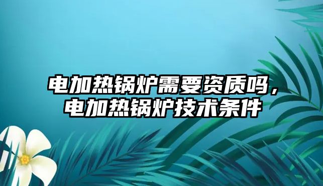 電加熱鍋爐需要資質嗎，電加熱鍋爐技術條件