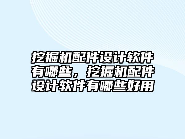 挖掘機配件設計軟件有哪些，挖掘機配件設計軟件有哪些好用