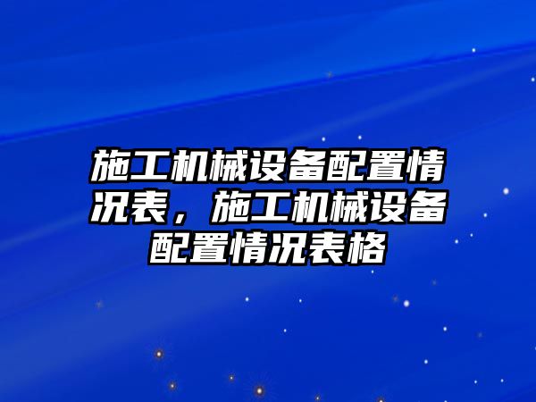 施工機(jī)械設(shè)備配置情況表，施工機(jī)械設(shè)備配置情況表格