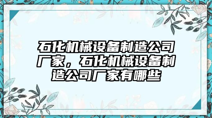 石化機(jī)械設(shè)備制造公司廠家，石化機(jī)械設(shè)備制造公司廠家有哪些