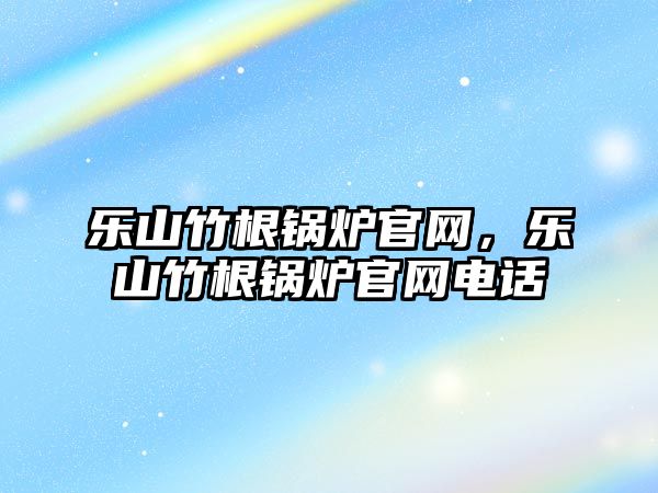 樂山竹根鍋爐官網，樂山竹根鍋爐官網電話