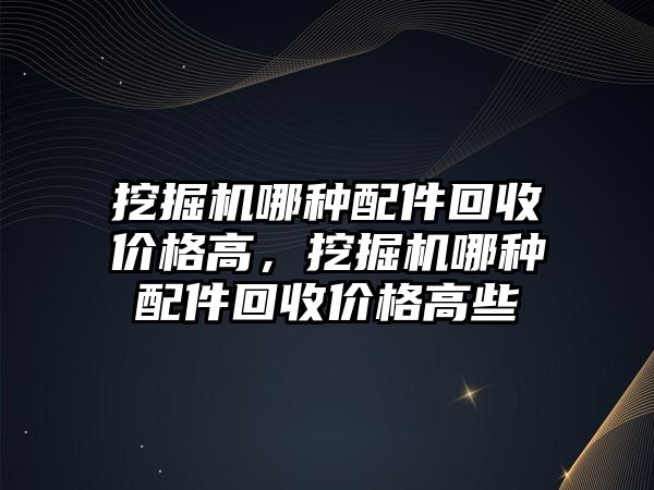 挖掘機哪種配件回收價格高，挖掘機哪種配件回收價格高些