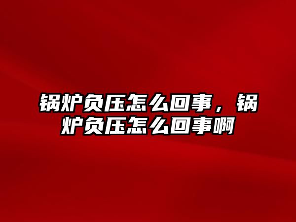 鍋爐負壓怎么回事，鍋爐負壓怎么回事啊