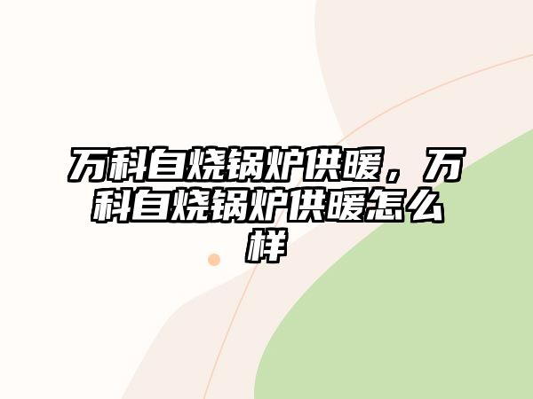 萬科自燒鍋爐供暖，萬科自燒鍋爐供暖怎么樣