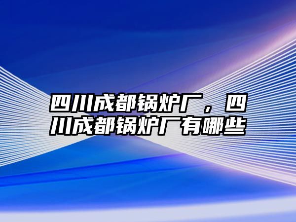 四川成都鍋爐廠，四川成都鍋爐廠有哪些