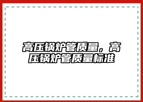 高壓鍋爐管質(zhì)量，高壓鍋爐管質(zhì)量標(biāo)準(zhǔn)