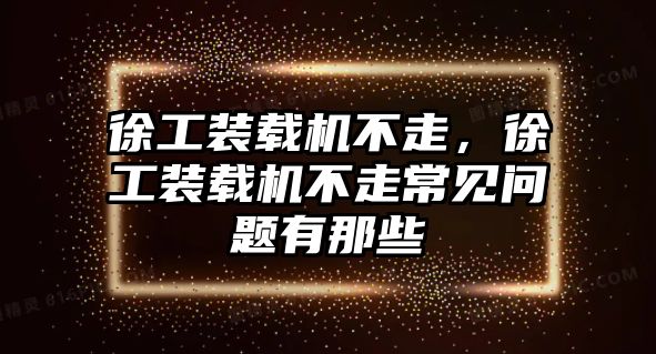 徐工裝載機不走，徐工裝載機不走常見問題有那些