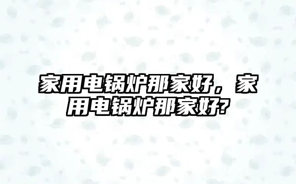 家用電鍋爐那家好，家用電鍋爐那家好?