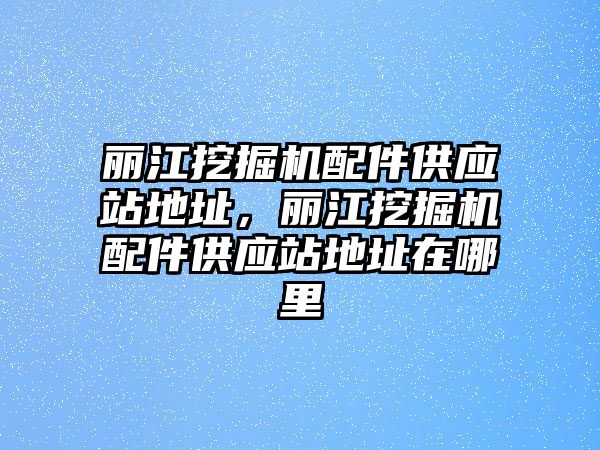 麗江挖掘機配件供應站地址，麗江挖掘機配件供應站地址在哪里