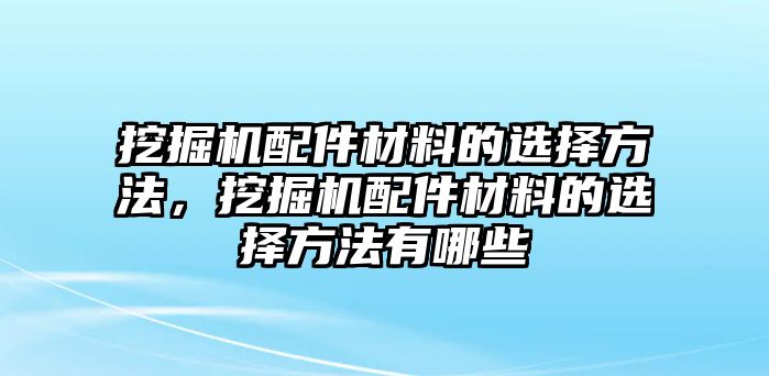 挖掘機配件材料的選擇方法，挖掘機配件材料的選擇方法有哪些