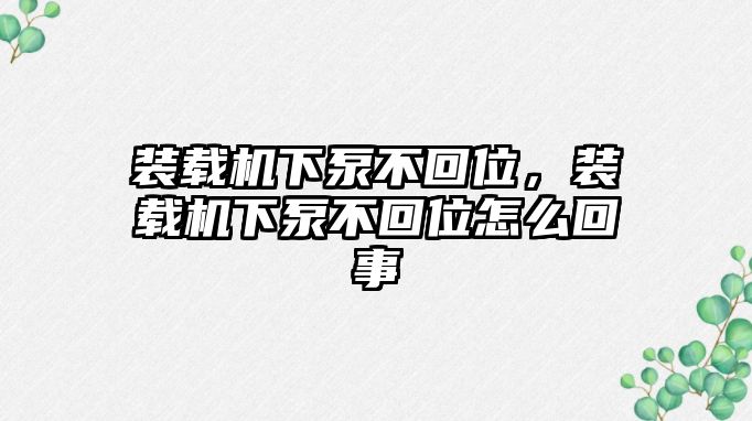 裝載機下泵不回位，裝載機下泵不回位怎么回事