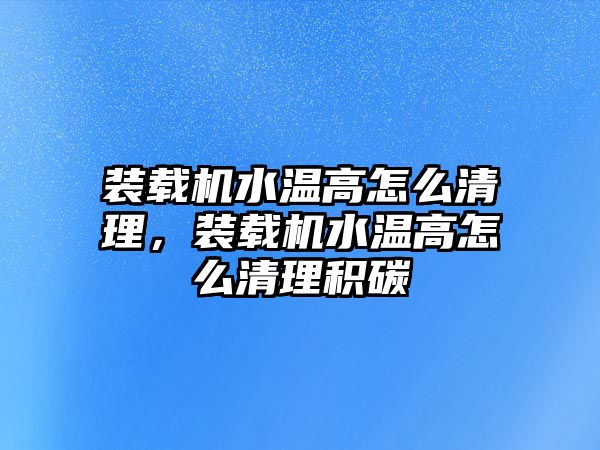 裝載機水溫高怎么清理，裝載機水溫高怎么清理積碳