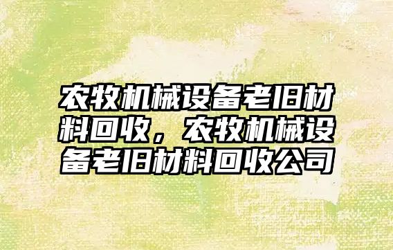 農牧機械設備老舊材料回收，農牧機械設備老舊材料回收公司