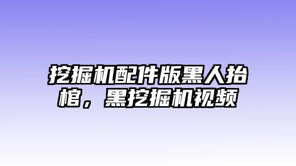 挖掘機配件版黑人抬棺，黑挖掘機視頻