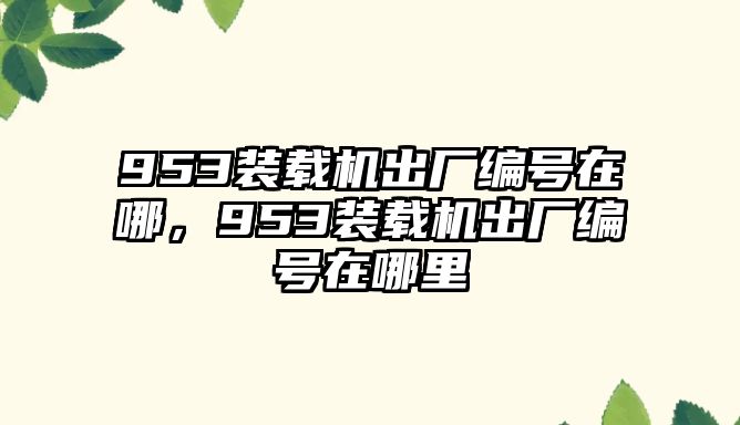 953裝載機(jī)出廠編號(hào)在哪，953裝載機(jī)出廠編號(hào)在哪里