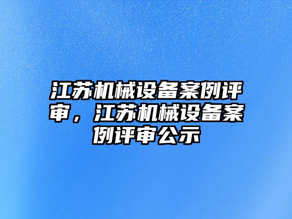 江蘇機械設備案例評審，江蘇機械設備案例評審公示